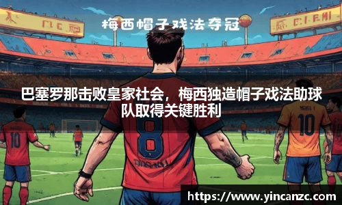 巴塞罗那击败皇家社会，梅西独造帽子戏法助球队取得关键胜利